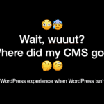 Wait, wuuut? Where did my CMS go?!